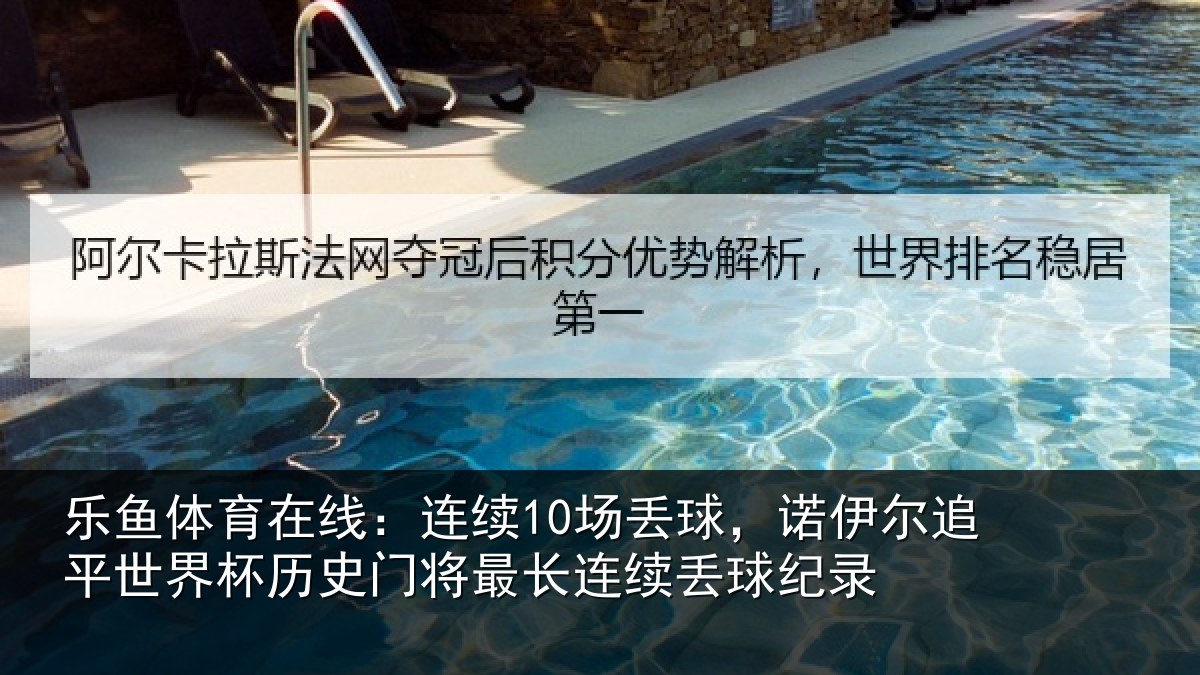 乐鱼体育在线：连续10场丢球，诺伊尔追平世界相关情况录