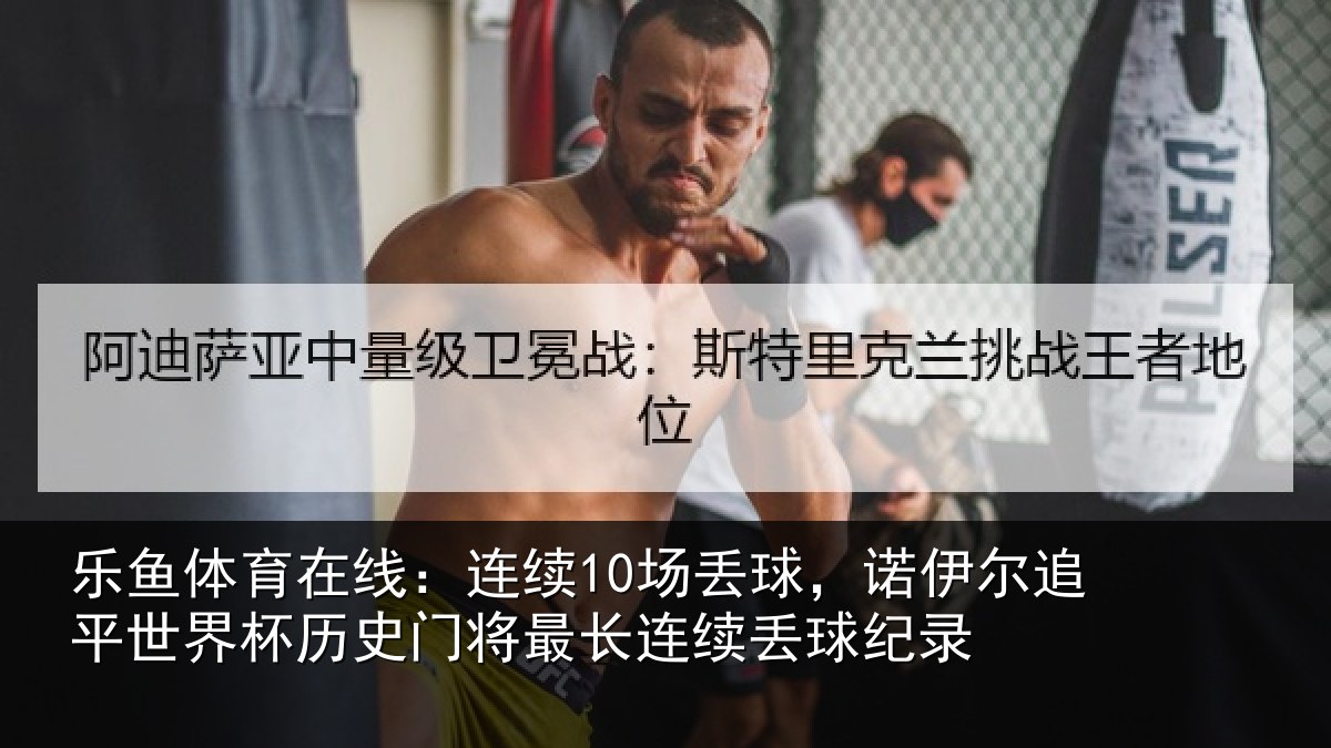 乐鱼体育在线:连续10场丢球,诺伊尔追平世界杯历史门将最长连续丢球纪录