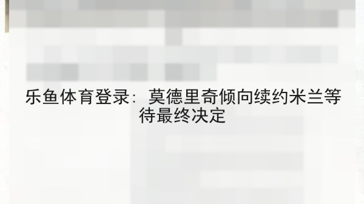 乐鱼体育登录: 莫德里奇倾向续约米兰等待最终决定