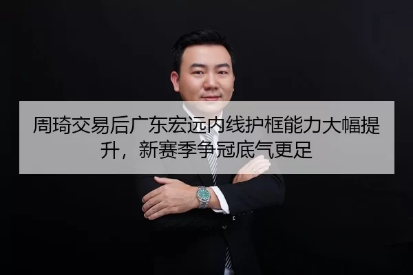 周琦交易后广东宏远内线护框能力大幅提升，新赛季争冠底气更足