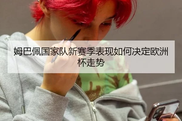 姆巴佩国家队新赛季表现如何决定欧洲杯走势