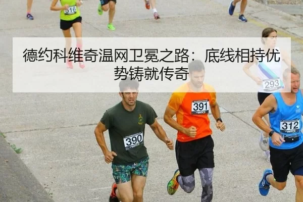 德约科维奇温网卫冕之路：底线相持优势铸就传奇
