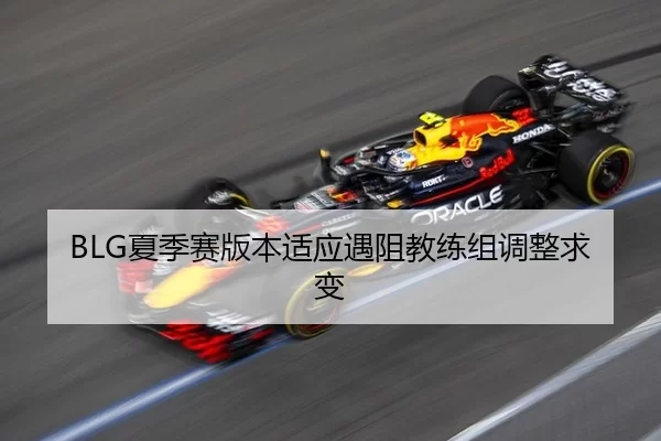 BLG夏季赛版本适应遇阻教练组调整求变