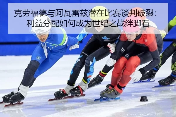 克劳福德与阿瓦雷兹潜在比赛谈判破裂：利益分配如何成为世纪之战绊脚石