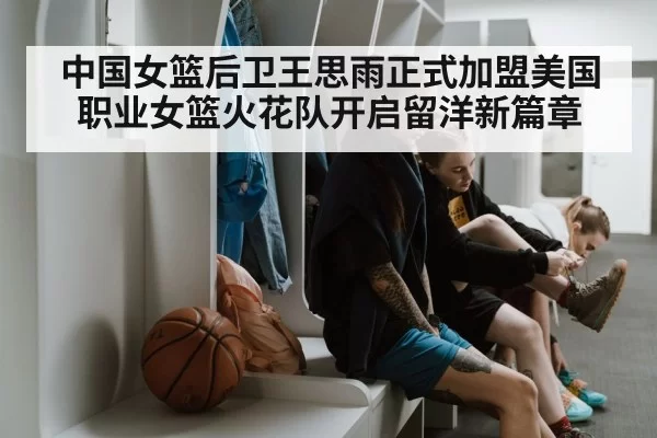 中国女篮后卫王思雨正式加盟美国职业女篮火花队开启留洋新篇章