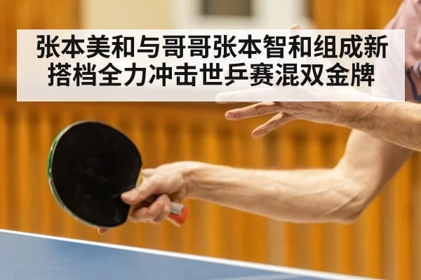 张本美和与哥哥张本智和组成新搭档全力冲击世乒赛混双金牌