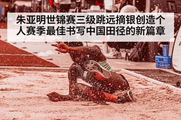 朱亚明世锦赛三级跳远摘银创造个人赛季最佳书写中国田径的新篇章