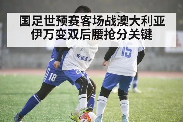 国足世预赛客场战澳大利亚伊万变双后腰抢分关键