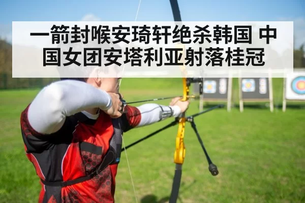 一箭封喉安琦轩绝杀韩国 中国女团安塔利亚射落桂冠