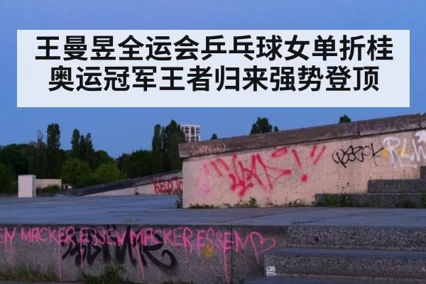 王曼昱全运会乒乓球女单折桂 奥运冠军王者归来强势登顶