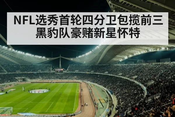 NFL选秀首轮四分卫包揽前三黑豹队豪赌新星怀特