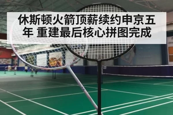 休斯顿火箭顶薪续约申京五年 重建最后核心拼图完成