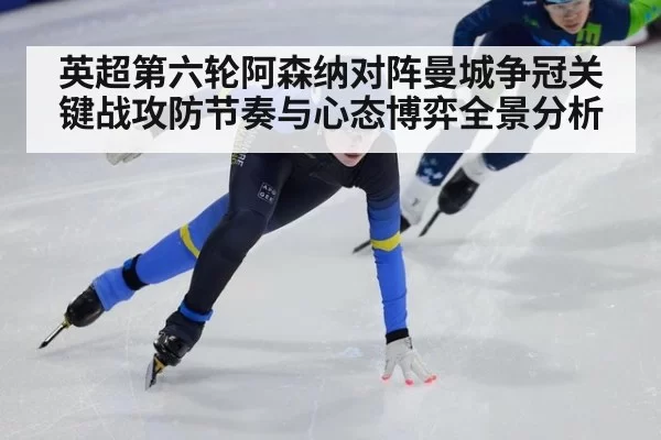 英超第六轮阿森纳对阵曼城争冠关键战攻防节奏与心态博弈全景分析